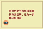 给你的关节选择佳氨糖软骨素品牌，让每一步都轻松自在