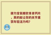 健力宝氨糖软骨素钙片，真的能让你的关节重获年轻活力吗？