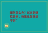 扭伤怎么办？试试氨糖软骨素，效果让你意想不到”