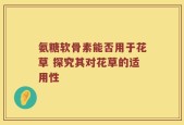 氨糖软骨素能否用于花草 探究其对花草的适用性