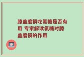 膝盖磨损吃氨糖是否有用 专家解读氨糖对膝盖磨损的作用