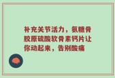 补充关节活力，氨糖骨胶原硫酸软骨素钙片让你动起来，告别酸痛