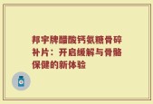 邦宇牌醋酸钙氨糖骨碎补片：开启缓解与骨骼保健的新体验