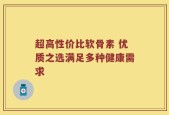 超高性价比软骨素 优质之选满足多种健康需求
