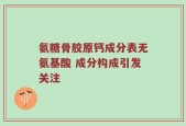 氨糖骨胶原钙成分表无氨基酸 成分构成引发关注