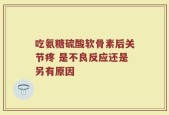 吃氨糖硫酸软骨素后关节疼 是不良反应还是另有原因
