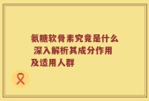 氨糖软骨素究竟是什么 深入解析其成分作用及适用人群