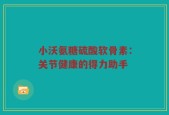 小沃氨糖硫酸软骨素：关节健康的得力助手