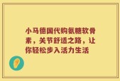 小马德国代购氨糖软骨素，关节舒适之路，让你轻松步入活力生活