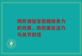 揭开澳佳宝氨糖维骨力的效果，助你重拾活力与关节舒适