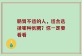 肠胃不适的人，适合选择哪种氨糖？你一定要看看