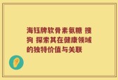 海钰牌软骨素氨糖 搜狗 探索其在健康领域的独特价值与关联