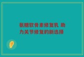 氨糖软骨素修复乳 助力关节修复的新选择