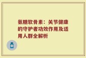 氨糖软骨素：关节健康的守护者功效作用及适用人群全解析