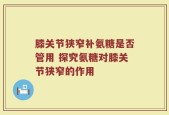 膝关节狭窄补氨糖是否管用 探究氨糖对膝关节狭窄的作用