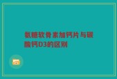 氨糖软骨素加钙片与碳酸钙D3的区别