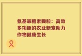 氨基寡糖素颗粒：高效多功能的农业新宠助力作物健康生长