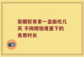 氨糖软骨素一盒能吃几天 不同规格用量下的食用时长