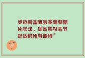 步迈新盐酸氨基葡萄糖片吃法，满足你对关节舒适的所有期待”