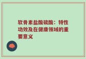 软骨素盐酸硫酸：特性功效及在健康领域的重要意义