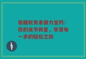 氨糖软骨素健力宝钙：你的关节救星，享受每一步的轻松之旅