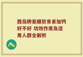 西岛牌氨糖软骨素加钙好不好 功效作用及适用人群全解析
