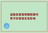 盐酸氨基葡萄糖胶囊对胃不好者是否有影响