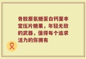 骨胶原氨糖蛋白钙董丰堂压片糖果，年轻无敌的武器，值得每个追求活力的你拥有