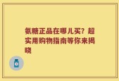 氨糖正品在哪儿买？超实用购物指南等你来揭晓