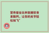 营养屋谷比利氨糖软骨素酸钙，让你的关节轻松如飞”