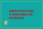 氨糖软骨素钙片正确吃法 掌握这些要点才能更好发挥功效
