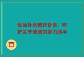 优仙补氨糖软骨素：呵护关节健康的得力助手