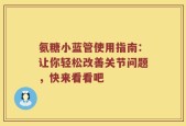 氨糖小蓝管使用指南：让你轻松改善关节问题，快来看看吧