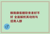 赖斯康氨糖软骨素好不好 全面解析其功效与适用人群