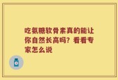 吃氨糖软骨素真的能让你自然长高吗？看看专家怎么说