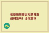 氨基葡萄糖会对肠胃造成刺激吗？让你震惊