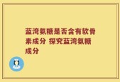 蓝湾氨糖是否含有软骨素成分 探究蓝湾氨糖成分