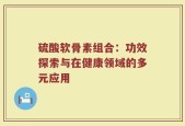 硫酸软骨素组合：功效探索与在健康领域的多元应用