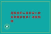 尿酸高的人能否安心食用氨糖软骨素？谜底揭晓