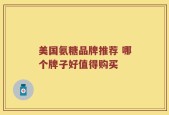 美国氨糖品牌推荐 哪个牌子好值得购买