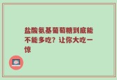 盐酸氨基葡萄糖到底能不能多吃？让你大吃一惊