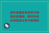 益节氨糖软骨素官方旗舰店直播间，限时秒杀价格低到让你不敢相信