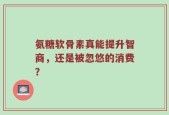 氨糖软骨素真能提升智商，还是被忽悠的消费？