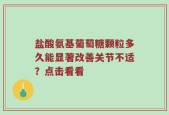 盐酸氨基葡萄糖颗粒多久能显著改善关节不适？点击看看
