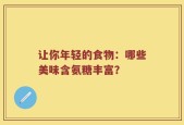 让你年轻的食物：哪些美味含氨糖丰富？