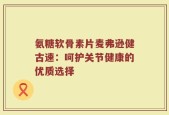 氨糖软骨素片麦弗逊健古速：呵护关节健康的优质选择
