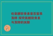 吃氨糖软骨素是否容易发胖 探究氨糖软骨素与发胖的关联
