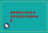 哪些辅料含有软骨素 探寻含软骨素的辅料种类
