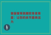 普丽普莱氨糖软骨素用量：让你的关节重焕活力