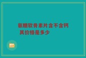氨糖软骨素片含不含钙 其价格是多少